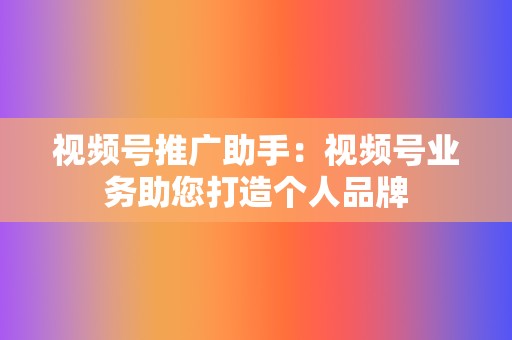 视频号推广助手：视频号业务助您打造个人品牌