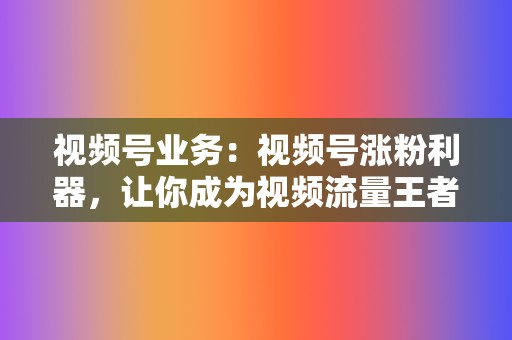 视频号业务：视频号涨粉利器，让你成为视频流量王者