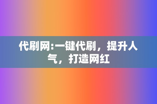 代刷网:一键代刷，提升人气，打造网红