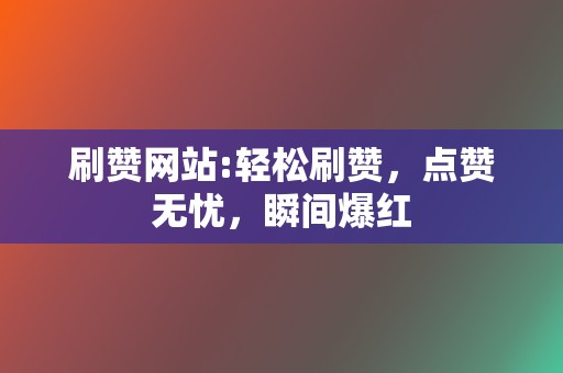 刷赞网站:轻松刷赞，点赞无忧，瞬间爆红