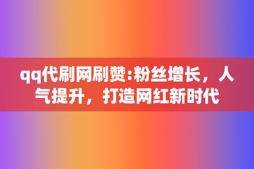 qq代刷网刷赞:粉丝增长，人气提升，打造网红新时代  第2张