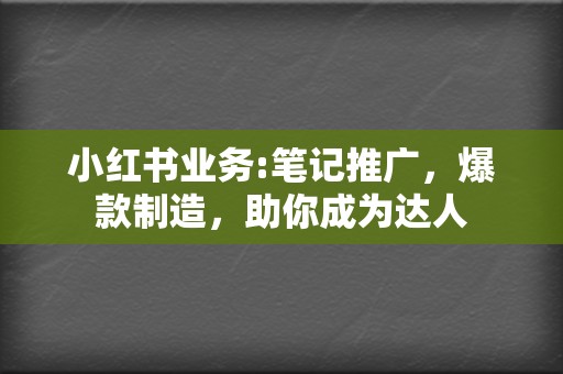 小红书业务:笔记推广，爆款制造，助你成为达人