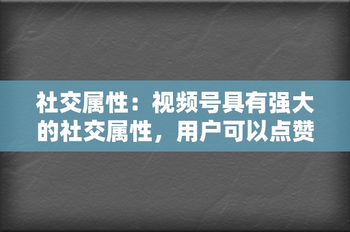 社交属性：视频号具有强大的社交属性，用户可以点赞、评论、转发视频，帮助企业实现裂变式传播。