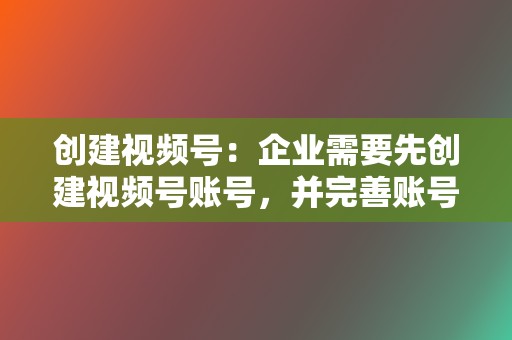 创建视频号：企业需要先创建视频号账号，并完善账号信息。  第2张