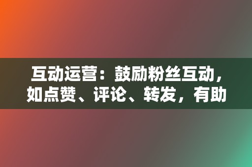 互动运营：鼓励粉丝互动，如点赞、评论、转发，有助于提升视频的曝光度和传播力。