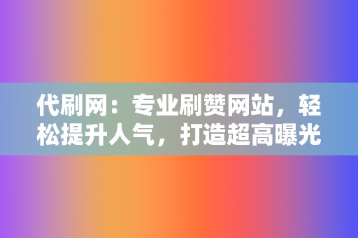 代刷网：专业刷赞网站，轻松提升人气，打造超高曝光率！