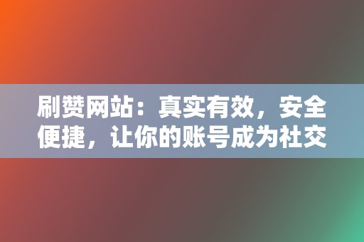 刷赞网站：真实有效，安全便捷，让你的账号成为社交爆款！