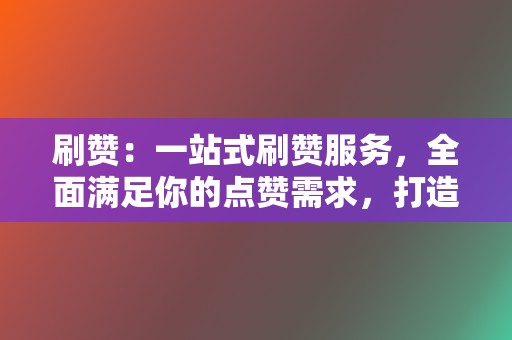 刷赞：一站式刷赞服务，全面满足你的点赞需求，打造网络影响力！