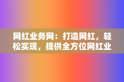 网红业务网：打造网红，轻松实现，提供全方位网红业务，助你成为网络红人！