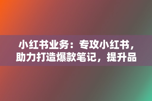 小红书业务：专攻小红书，助力打造爆款笔记，提升品牌曝光，引爆流量！