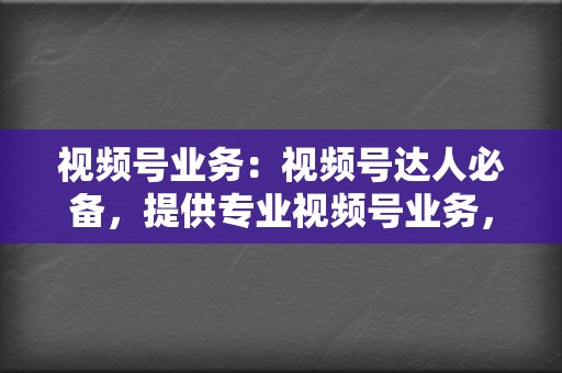 视频号业务：视频号达人必备，提供专业视频号业务，助你斩获流量，打造个人IP！