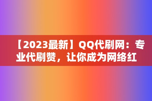 【2023最新】QQ代刷网：专业代刷赞，让你成为网络红人