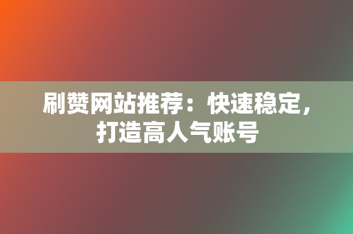 刷赞网站推荐：快速稳定，打造高人气账号  第2张