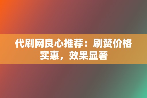 代刷网良心推荐：刷赞价格实惠，效果显著