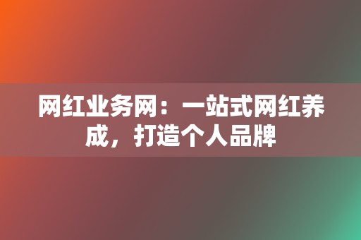 网红业务网：一站式网红养成，打造个人品牌