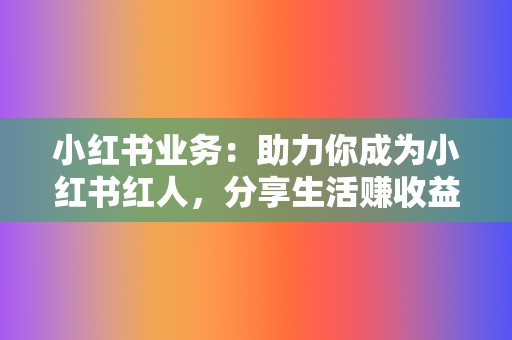 小红书业务：助力你成为小红书红人，分享生活赚收益