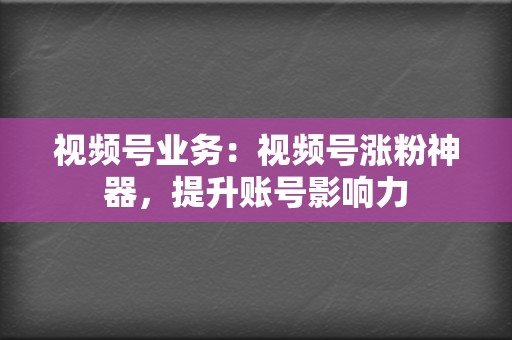 视频号业务：视频号涨粉神器，提升账号影响力