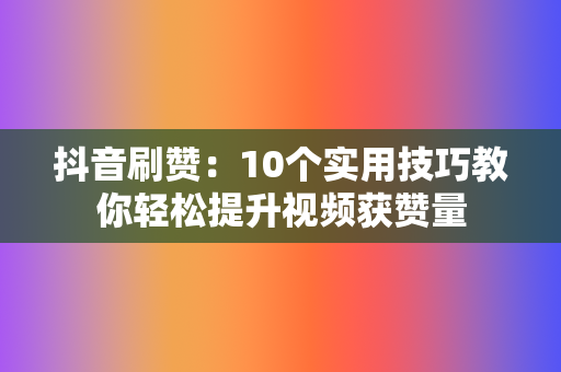 抖音刷赞：10个实用技巧教你轻松提升视频获赞量