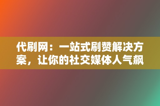 代刷网：一站式刷赞解决方案，让你的社交媒体人气飙升