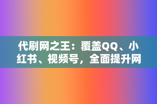 代刷网之王：覆盖QQ、小红书、视频号，全面提升网络影响力