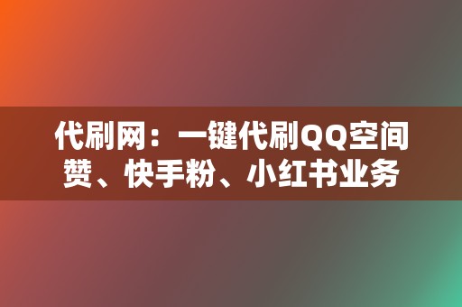 代刷网：一键代刷QQ空间赞、快手粉、小红书业务