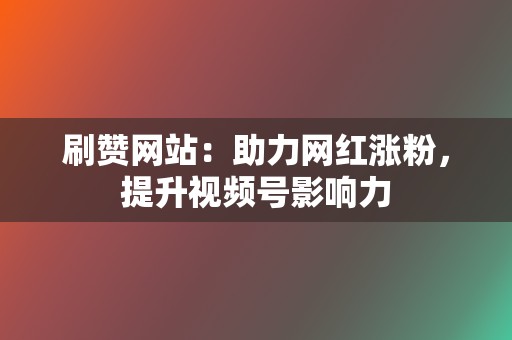 刷赞网站：助力网红涨粉，提升视频号影响力  第2张