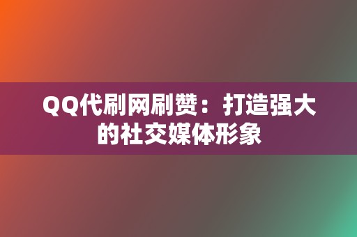 QQ代刷网刷赞：打造强大的社交媒体形象