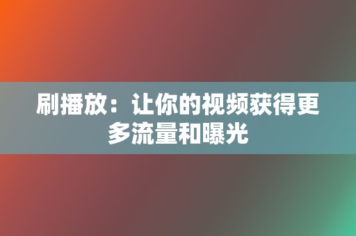 刷播放：让你的视频获得更多流量和曝光