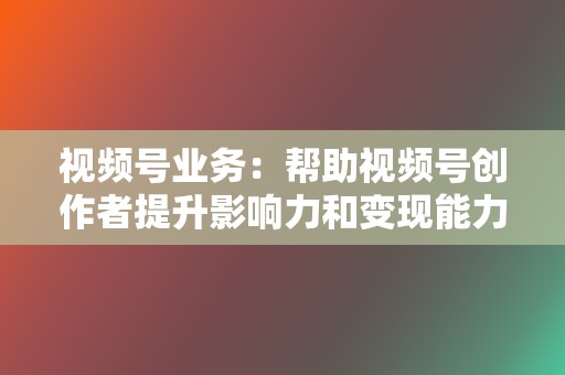 视频号业务：帮助视频号创作者提升影响力和变现能力