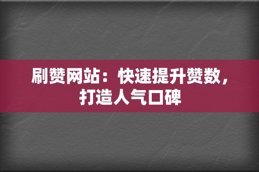 刷赞网站：快速提升赞数，打造人气口碑