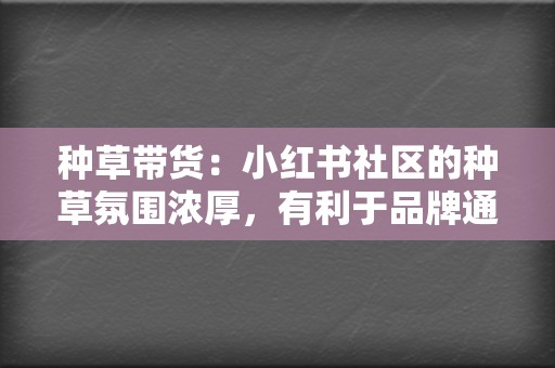 种草带货：小红书社区的种草氛围浓厚，有利于品牌通过口碑推荐和达