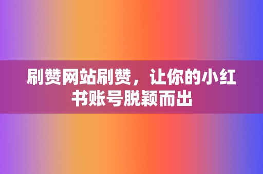 刷赞网站刷赞，让你的小红书账号脱颖而出