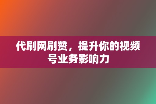 代刷网刷赞，提升你的视频号业务影响力