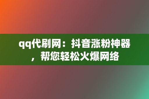 qq代刷网：抖音涨粉神器，帮您轻松火爆网络