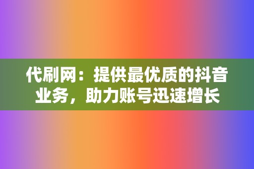 代刷网：提供最优质的抖音业务，助力账号迅速增长