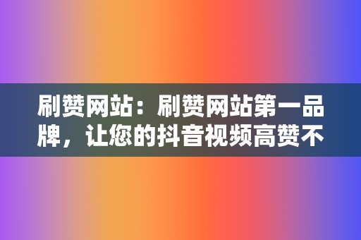 刷赞网站：刷赞网站第一品牌，让您的抖音视频高赞不断