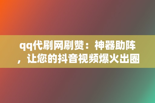 qq代刷网刷赞：神器助阵，让您的抖音视频爆火出圈