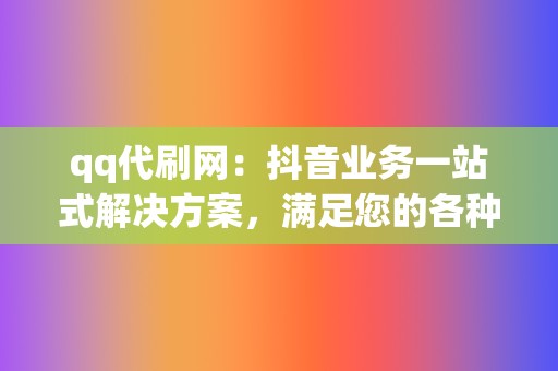 qq代刷网：抖音业务一站式解决方案，满足您的各种需求  第2张