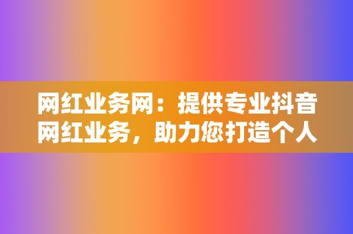 网红业务网：提供专业抖音网红业务，助力您打造个人品牌