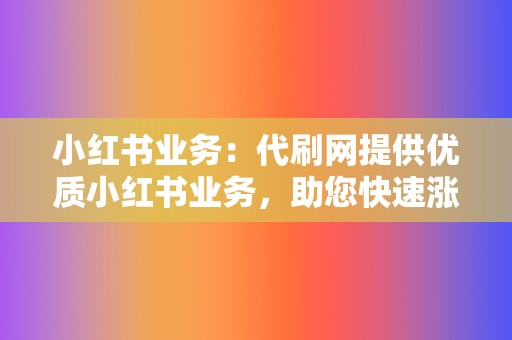 小红书业务：代刷网提供优质小红书业务，助您快速涨粉变现