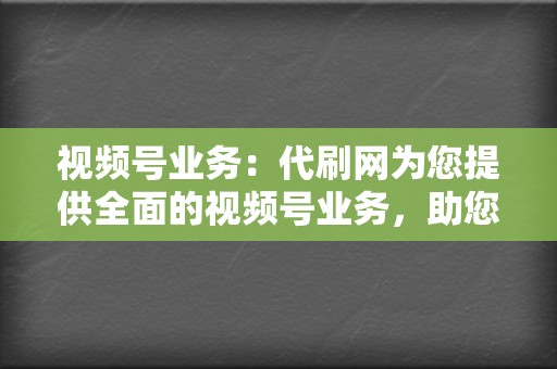 视频号业务：代刷网为您提供全面的视频号业务，助您提升账号影响力