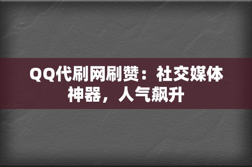 QQ代刷网刷赞：社交媒体神器，人气飙升