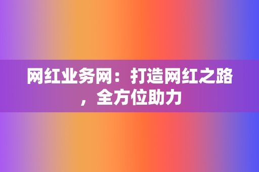 网红业务网：打造网红之路，全方位助力