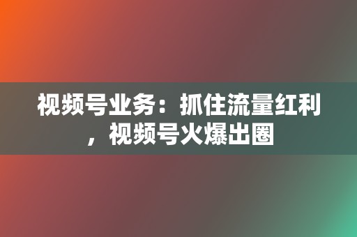 视频号业务：抓住流量红利，视频号火爆出圈