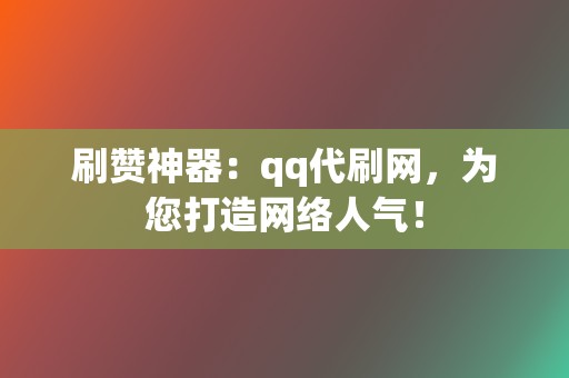 刷赞神器：qq代刷网，为您打造网络人气！