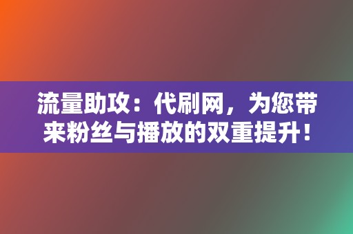 流量助攻：代刷网，为您带来粉丝与播放的双重提升！