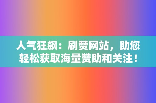 人气狂飙：刷赞网站，助您轻松获取海量赞助和关注！