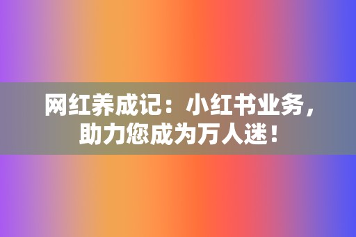 网红养成记：小红书业务，助力您成为万人迷！