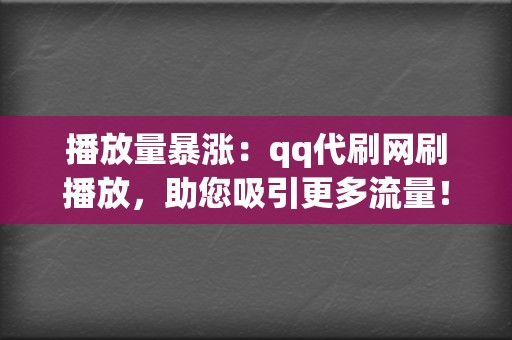 播放量暴涨：qq代刷网刷播放，助您吸引更多流量！  第2张