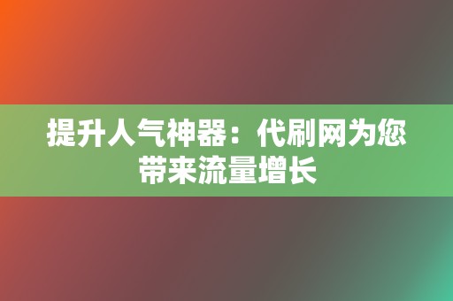 提升人气神器：代刷网为您带来流量增长